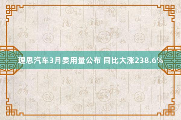 理思汽车3月委用量公布 同比大涨238.6%