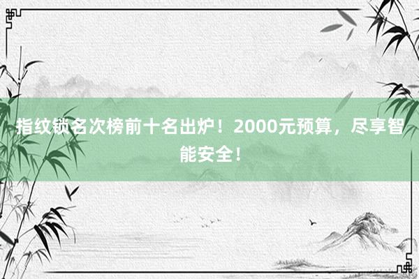 指纹锁名次榜前十名出炉！2000元预算，尽享智能安全！