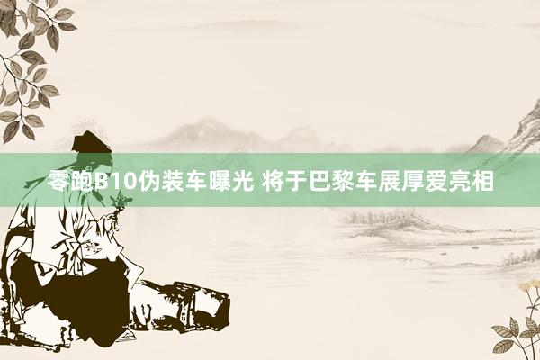 零跑B10伪装车曝光 将于巴黎车展厚爱亮相