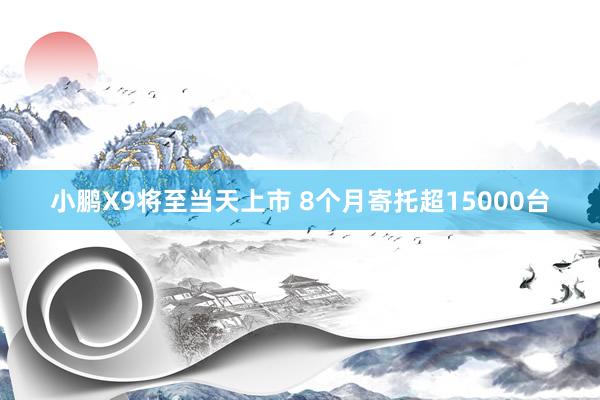 小鹏X9将至当天上市 8个月寄托超15000台