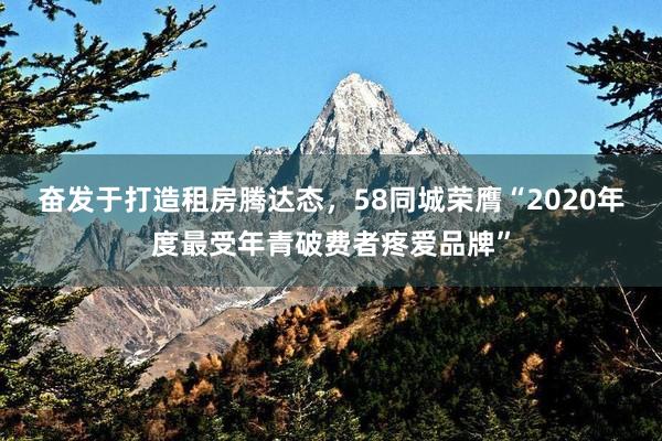 奋发于打造租房腾达态，58同城荣膺“2020年度最受年青破费者疼爱品牌”