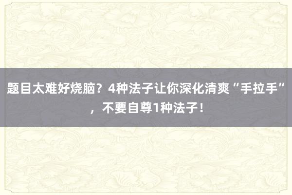 题目太难好烧脑？4种法子让你深化清爽“手拉手”，不要自尊1种法子！