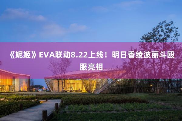 《妮姬》EVA联动8.22上线！明日香绫波丽斗殴服亮相