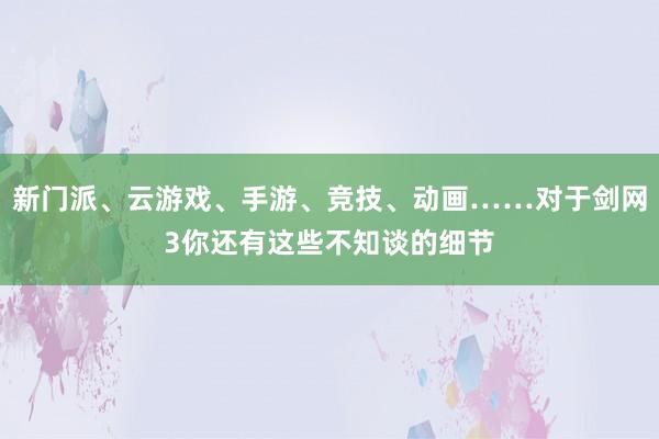 新门派、云游戏、手游、竞技、动画……对于剑网3你还有这些不知谈的细节