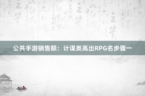 公共手游销售额：计谋类高出RPG名步骤一