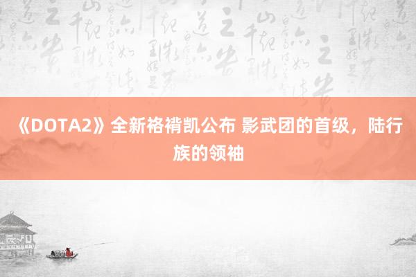 《DOTA2》全新袼褙凯公布 影武团的首级，陆行族的领袖