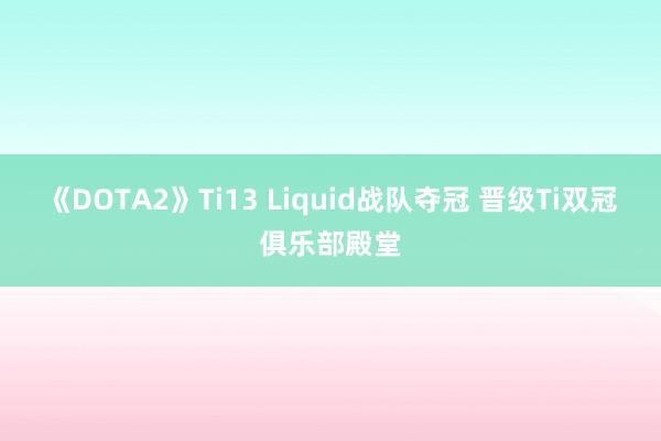 《DOTA2》Ti13 Liquid战队夺冠 晋级Ti双冠俱乐部殿堂