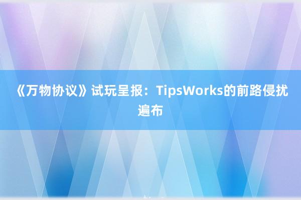 《万物协议》试玩呈报：TipsWorks的前路侵扰遍布