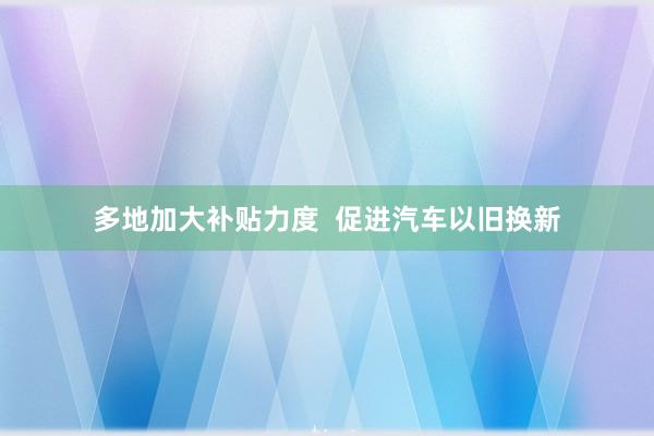 多地加大补贴力度  促进汽车以旧换新