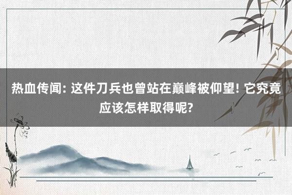 热血传闻: 这件刀兵也曾站在巅峰被仰望! 它究竟应该怎样取得呢?