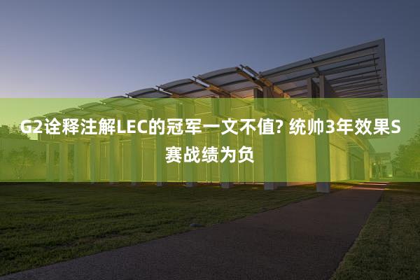 G2诠释注解LEC的冠军一文不值? 统帅3年效果S赛战绩为负