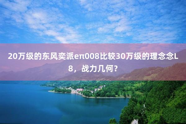 20万级的东风奕派eπ008比较30万级的理念念L8，战力几何？