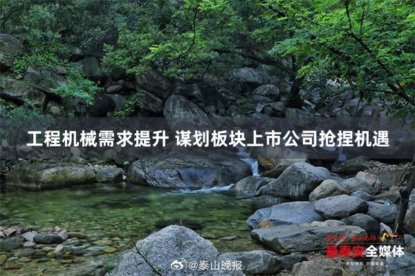 工程机械需求提升 谋划板块上市公司抢捏机遇