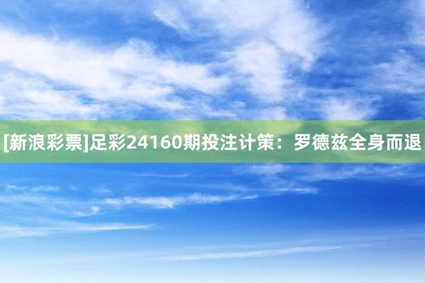 [新浪彩票]足彩24160期投注计策：罗德兹全身而退