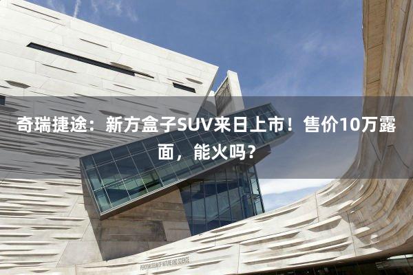 奇瑞捷途：新方盒子SUV来日上市！售价10万露面，能火吗？