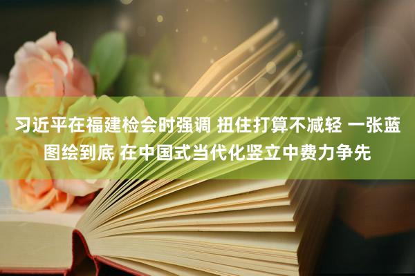 习近平在福建检会时强调 扭住打算不减轻 一张蓝图绘到底 在中国式当代化竖立中费力争先