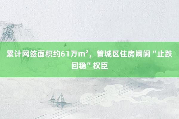 累计网签面积约61万m²，管城区住房阛阓“止跌回稳”权臣