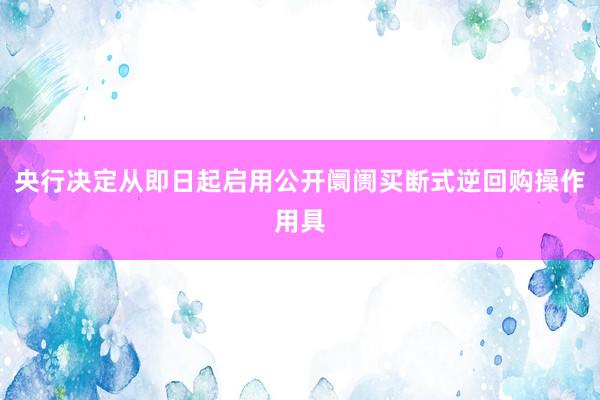 央行决定从即日起启用公开阛阓买断式逆回购操作用具