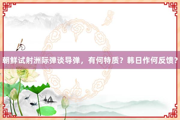 朝鲜试射洲际弹谈导弹，有何特质？韩日作何反馈？