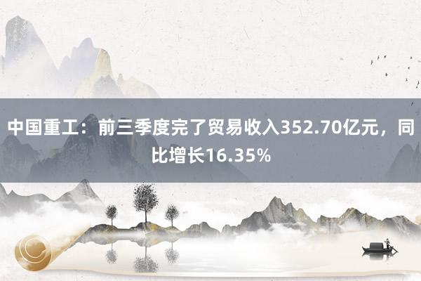 中国重工：前三季度完了贸易收入352.70亿元，同比增长16.35%