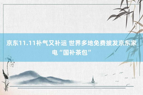 京东11.11补气又补运 世界多地免费披发京东家电“国补茶包”