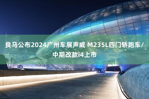 良马公布2024广州车展声威 M235L四门轿跑车/中期改款i4上市