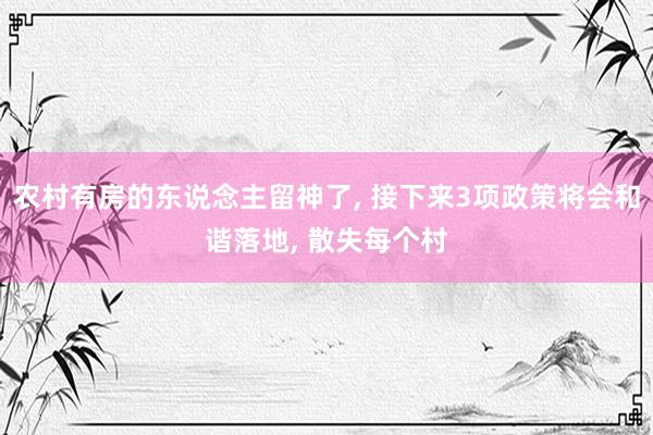 农村有房的东说念主留神了, 接下来3项政策将会和谐落地, 散失每个村