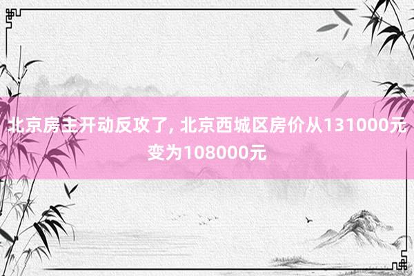 北京房主开动反攻了, 北京西城区房价从131000元变为108000元