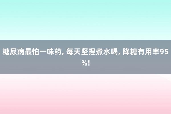 糖尿病最怕一味药, 每天坚捏煮水喝, 降糖有用率95%!