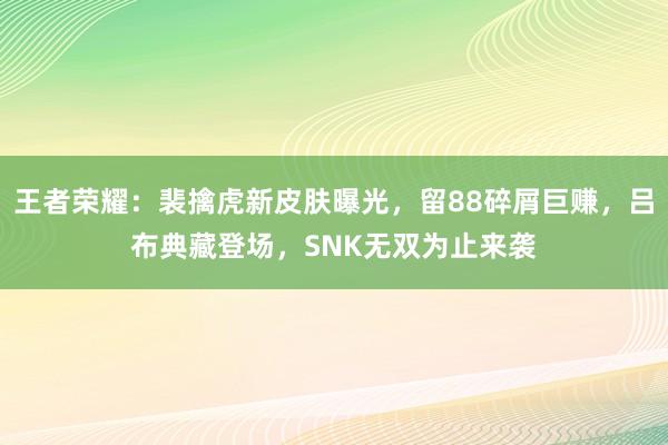 王者荣耀：裴擒虎新皮肤曝光，留88碎屑巨赚，吕布典藏登场，SNK无双为止来袭