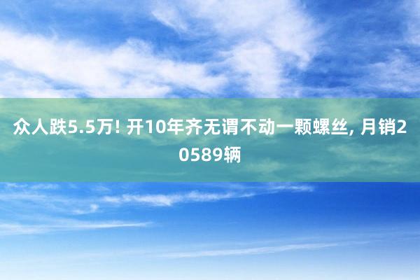 众人跌5.5万! 开10年齐无谓不动一颗螺丝, 月销20589辆