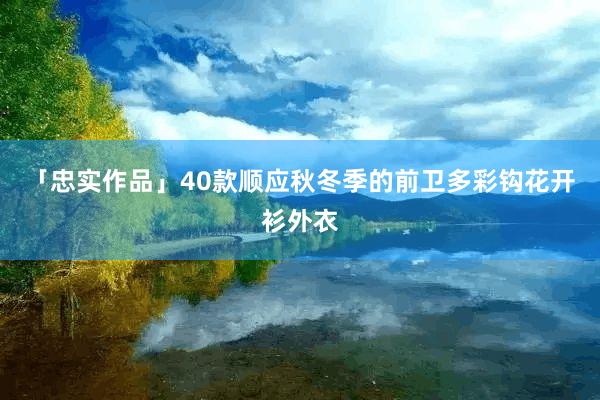 「忠实作品」40款顺应秋冬季的前卫多彩钩花开衫外衣